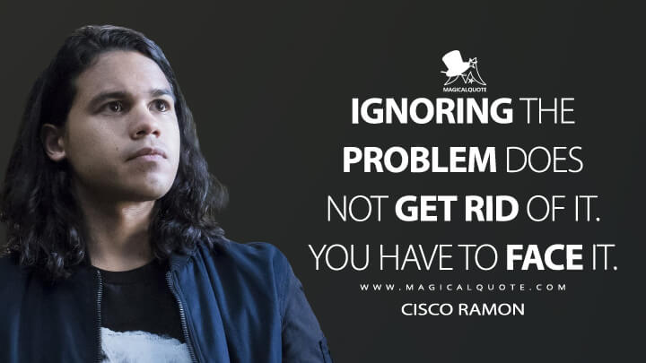 Ignoring the problem does not get rid of it. You have to face it. - Cisco Ramon (The Flash Quotes)
