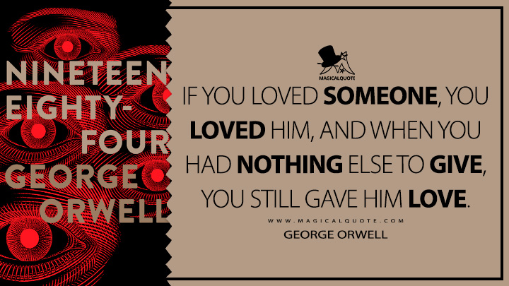 If you loved someone, you loved him, and when you had nothing else to give, you still gave him love. - George Orwell (Nineteen Eighty-Four - 1984 Quotes)