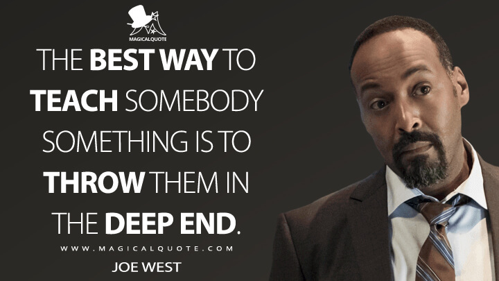 The best way to teach somebody something is to throw them in the deep end. - Joe West (The Flash Quotes)