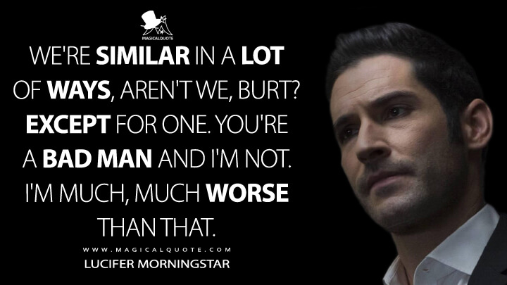 We're similar in a lot of ways, aren't we, Burt? Except for one. You're a bad man and I'm not. I'm much, much worse than that. - Lucifer Morningstar (Lucifer Quotes)