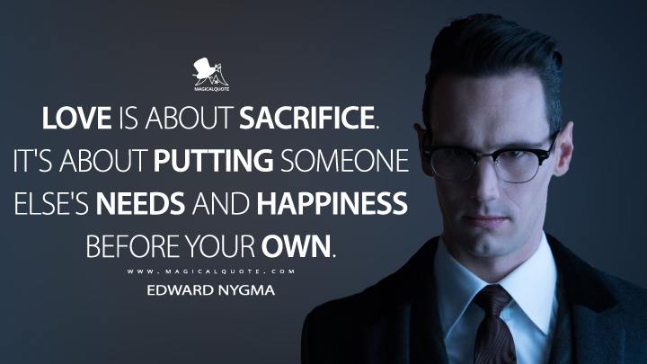 Love is about sacrifice. It's about putting someone else's needs and happiness before your own. - Edward Nygma (Gotham Quotes)