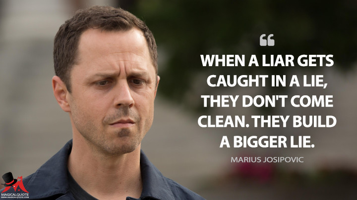 When a liar gets caught in a lie, they don't come clean. They build a bigger lie. - Marius Josipovic (Sneaky Pete Quotes)