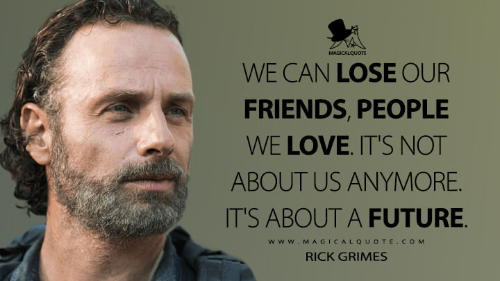 We can lose our friends, people we love. It's not about us anymore. It's about a future. - Rick Grimes (The Walking Dead Quotes)