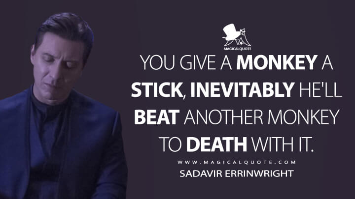 You give a monkey a stick, inevitably he'll beat another monkey to death with it. - Sadavir Errinwright (The Expanse Quotes)