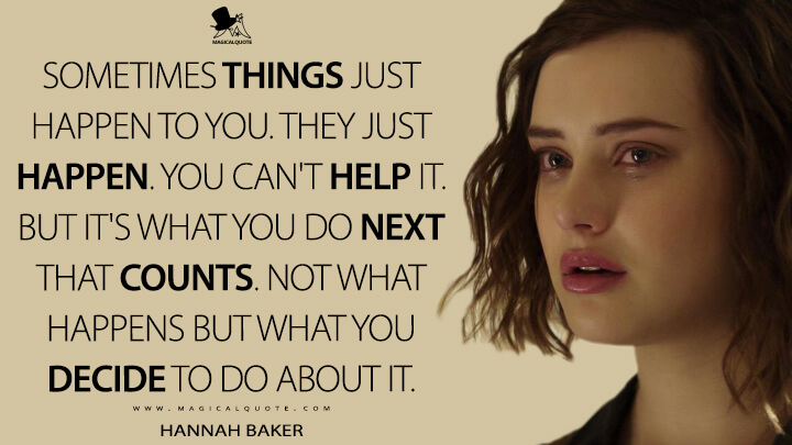 Sometimes things just happen to you. They just happen. You can't help it. But it's what you do next that counts. Not what happens but what you decide to do about it. - Hannah Baker (13 Reasons Why Quotes)