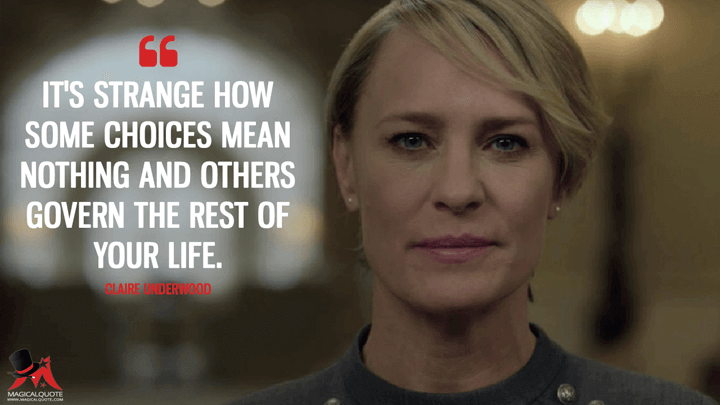 It's strange how some choices mean nothing and others govern the rest of your life. - Claire Underwood (House of Cards Quotes)