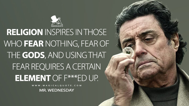 Religion inspires in those who fear nothing, fear of the gods, and using that fear requires a certain element of f***ed up. - Mr. Wednesday (American Gods Quotes)
