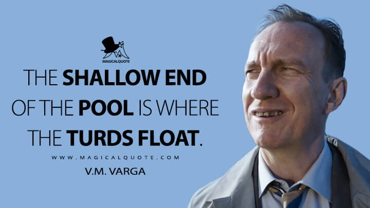 The shallow end of the pool is where the turds float. - V.M. Varga (Fargo Quotes)