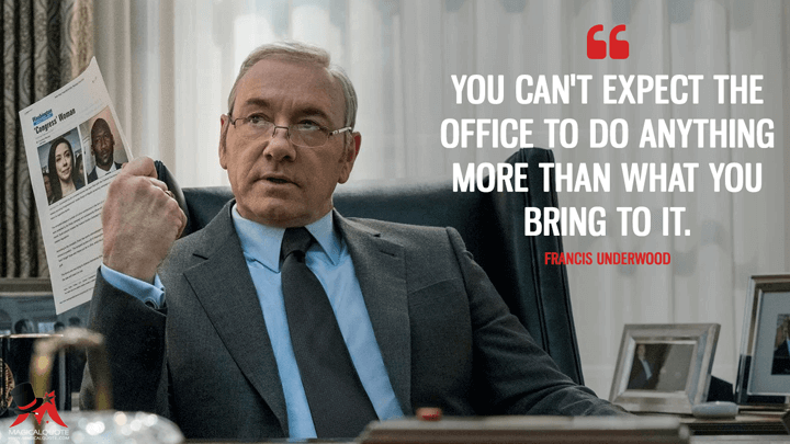 You can't expect the office to do anything more than what you bring to it. - Francis Underwood (House of Cards Quotes)