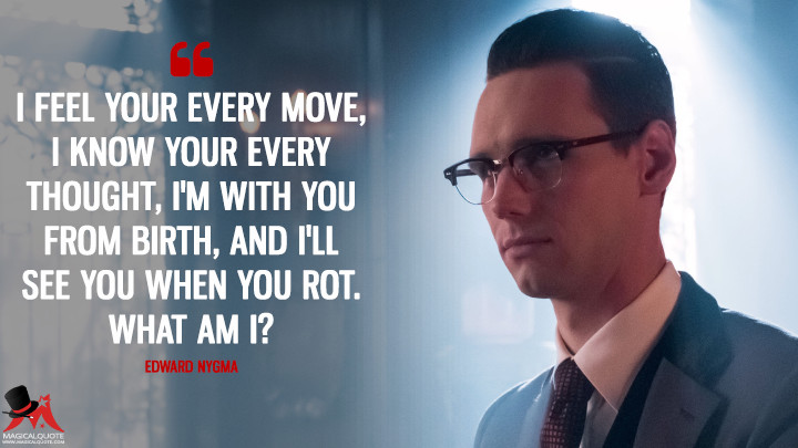 I feel your every move, I know your every thought, I'm with you from birth, and I'll see you when you rot. What am I? - Edward Nygma (Gotham Quotes)