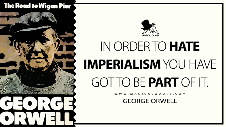 In order to hate imperialism you have got to be part of it. - George Orwell (The Road to Wigan Pier Quotes)