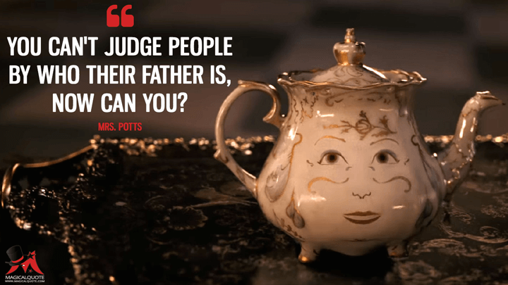 You can't judge people by who their father is, now can you? - Mrs. Potts (Beauty and the Beast (2017) Quotes)