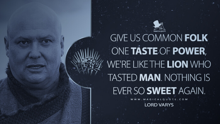 Give us common folk one taste of power, we're like the lion who tasted man. Nothing is ever so sweet again. - Lord Varys (Game of Thrones Quotes)