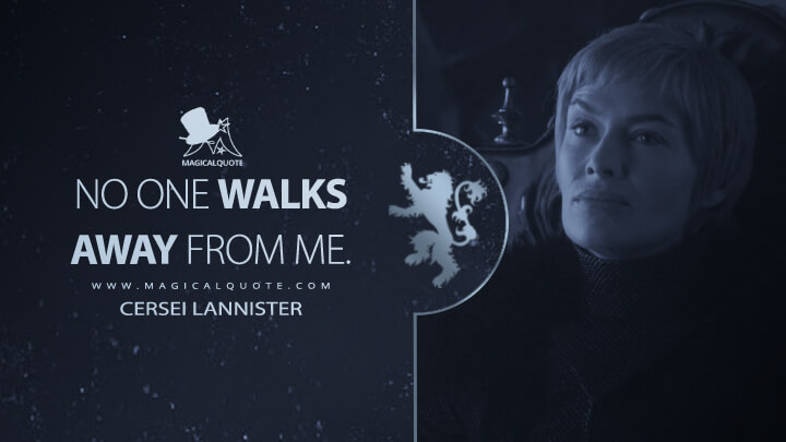 No one walks away from me. - Cersei Lannister (Game of Thrones Quotes)