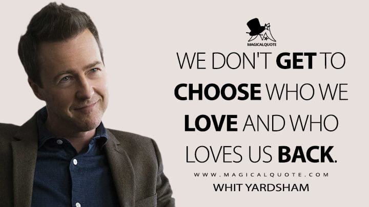 We don't get to choose who we love and who loves us back. - Whit Yardshaw (Collateral Beauty Quotes)