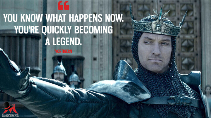 You know what happens now. You're quickly becoming a legend. - Vortigern (King Arthur: Legend of the Sword Quotes)