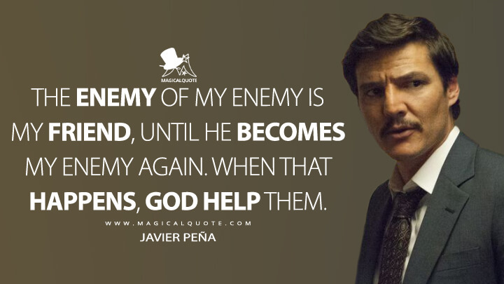 The enemy of my enemy is my friend, until he becomes my enemy again. When that happens, God help them. - Javier Peña (Narcos Quotes)