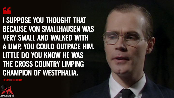 I suppose you thought that because von Smallhausen was very small and walked with a limp, you could outpace him. Little do you know he was the cross country limping champion of Westphalia. - Herr Otto Flick ('Allo 'Allo Quotes)