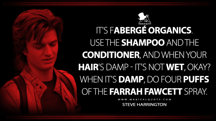 It's Fabergé Organics. Use the shampoo and the conditioner, and when your hair's damp - it's not wet, okay? When it's damp, do four puffs of the Farrah Fawcett spray. - Steve Harrington (Stranger Things Quotes)