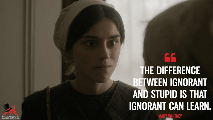 The difference between ignorant and stupid is that ignorant can learn. - Mary Whitney (Alias Grace Quotes)