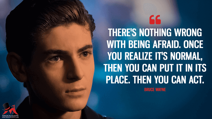There's nothing wrong with being afraid. Once you realize it's normal, then you can put it in its place. Then you can act. - Bruce Wayne (Gotham Quotes)