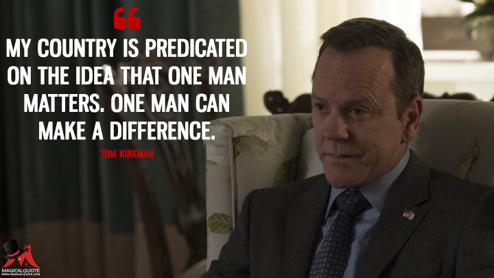 My country is predicated on the idea that one man matters. One man can make a difference. - Tom Kirkman (Designated Survivor Quotes)