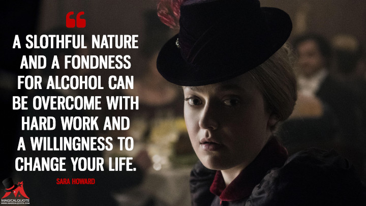 A slothful nature and a fondness for alcohol can be overcome with hard work and a willingness to change your life. - Sara Howard (The Alienist Quotes)