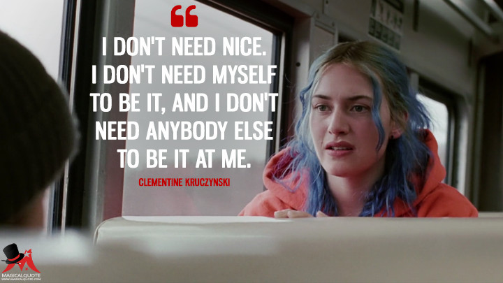 I don't need nice. I don't need myself to be it, and I don't need anybody else to be it at me. - Clementine Kruczynski (Eternal Sunshine of the Spotless Mind Quotes)