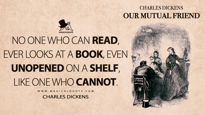 No one who can read, ever looks at a book, even unopened on a shelf, like one who cannot. - Charles Dickens (Our Mutual Friend Quotes)