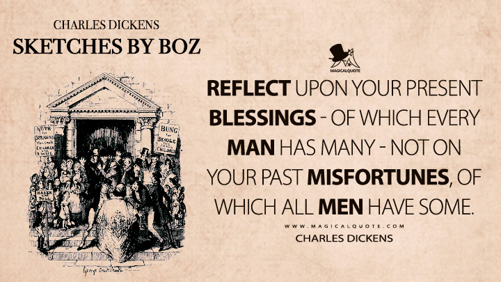 Reflect upon your present blessings - of which every man has many - not on your past misfortunes, of which all men have some. - Charles Dickens (Sketches by Boz Quotes)