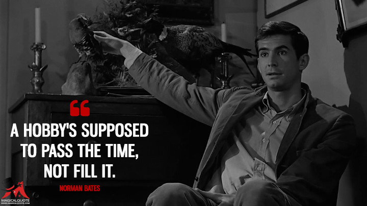 A hobby's supposed to pass the time, not fill it. - Norman Bates (Psycho Quotes)