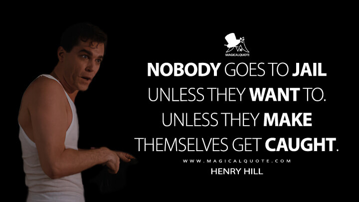Nobody goes to jail unless they want to. Unless they make themselves get caught. - Henry Hill (Goodfellas Quotes)