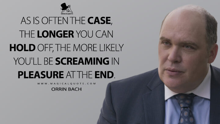 As is often the case, the longer you can hold off, the more likely you'll be screaming in pleasure at the end. - Orrin Bach (Billions Quotes)