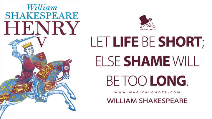 Let life be short; else shame will be too long. - William Shakespeare (Henry V Quotes)