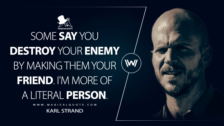 Some say you destroy your enemy by making them your friend. I'm more of a literal person. - Karl Strand (Westworld Quotes)