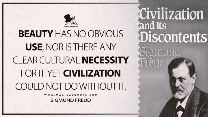 Beauty has no obvious use; nor is there any clear cultural necessity for it. Yet civilization could not do without it. - Sigmund Freud (Civilization And Its Discontents Quotes)