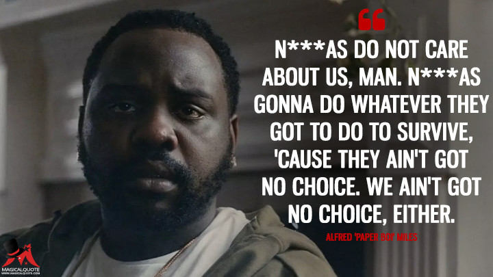 N***as do not care about us, man. N***as gonna do whatever they got to do to survive, 'cause they ain't got no choice. We ain't got no choice, either. - Alfred 'Paper Boi' Miles (Atlanta Quotes)