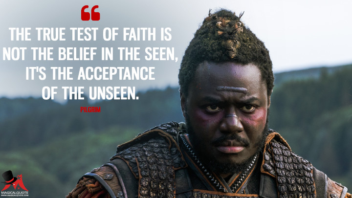 The true test of faith is not the belief in the seen, it's the acceptance of the unseen. - Pilgrim (Into the Badlands Quotes)