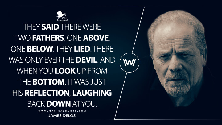 They said there were two fathers. One above, one below. They lied. There was only ever the devil. And when you look up from the bottom, it was just his reflection, laughing back down at you. - James Delos (Westworld Quotes)