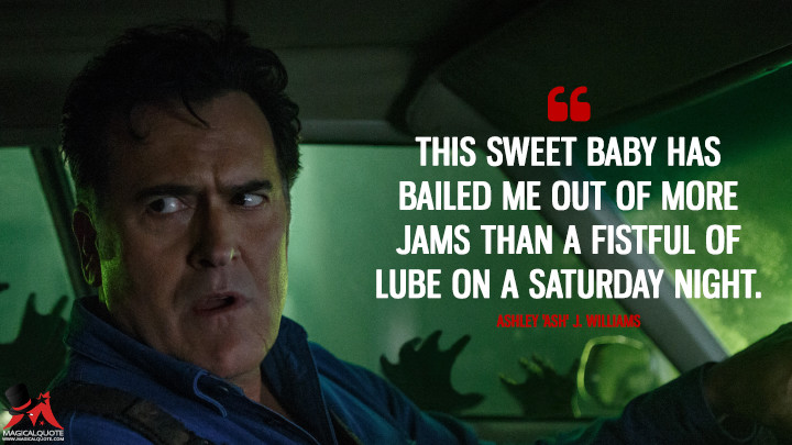 This sweet baby has bailed me out of more jams than a fistful of lube on a Saturday night. - Ashley 'Ash' J. Williams (Ash vs Evil Dead Quotes)