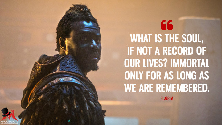 What is the soul, if not a record of our lives? Immortal only for as long as we are remembered. - Pilgrim (Into the Badlands Quotes)