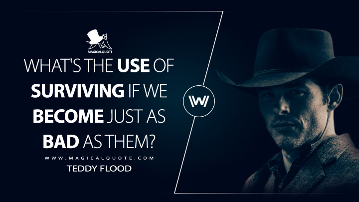 What's the use of surviving if we become just as bad as them? - Teddy Flood (Westworld Quotes)
