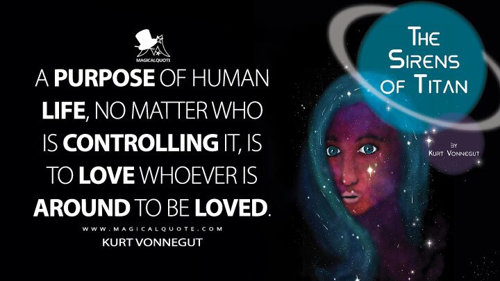A purpose of human life, no matter who is controlling it, is to love whoever is around to be loved. - Kurt Vonnegut (The Sirens of Titan Quotes)