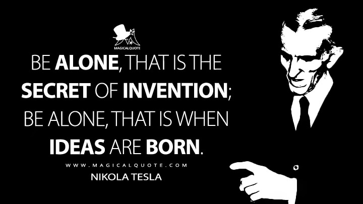 Be alone, that is the secret of invention; be alone, that is when ideas are born. - Nikola Tesla Quotes
