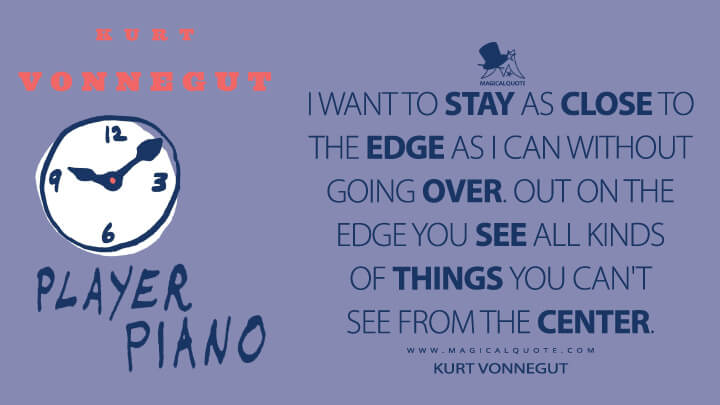 I want to stay as close to the edge as I can without going over. Out on the edge you see all kinds of things you can't see from the center. - Kurt Vonnegut (Player Piano Quotes)