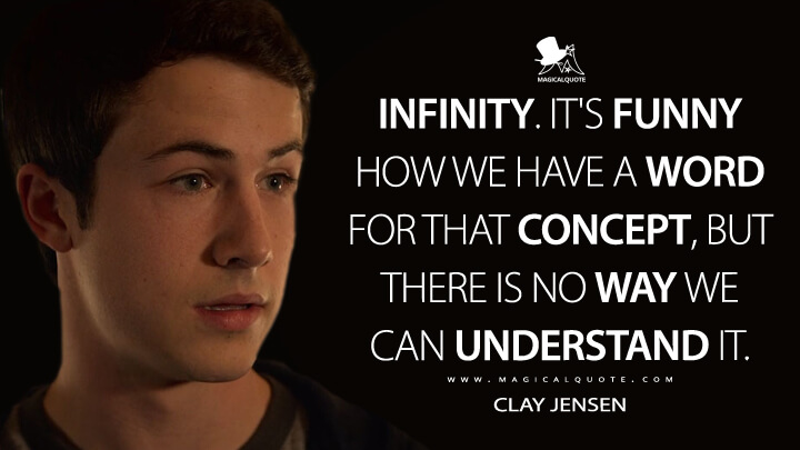 Infinity. It's funny how we have a word for that concept, but there is no way we can understand it. - Clay Jensen (13 Reasons Why Quotes)
