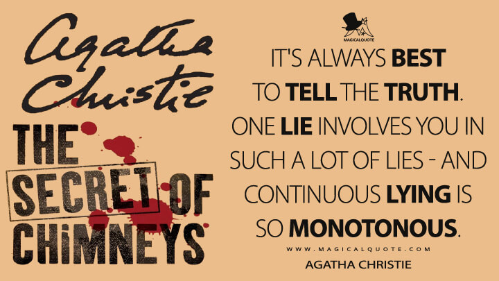 It's always best to tell the truth. One lie involves you in such a lot of lies - and continuous lying is so monotonous. - Agatha Christie (The Secret of Chimneys Quotes)
