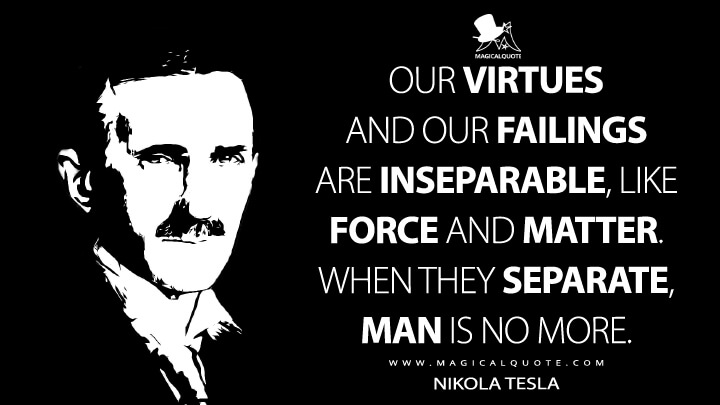 Our virtues and our failings are inseparable, like force and matter. When they separate, man is no more. - Nikola Tesla Quotes
