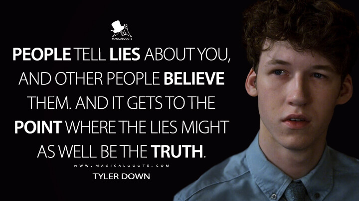 People tell lies about you, and other people believe them. And it gets to the point where the lies might as well be the truth. - Tyler Down (13 Reasons Why Quotes)