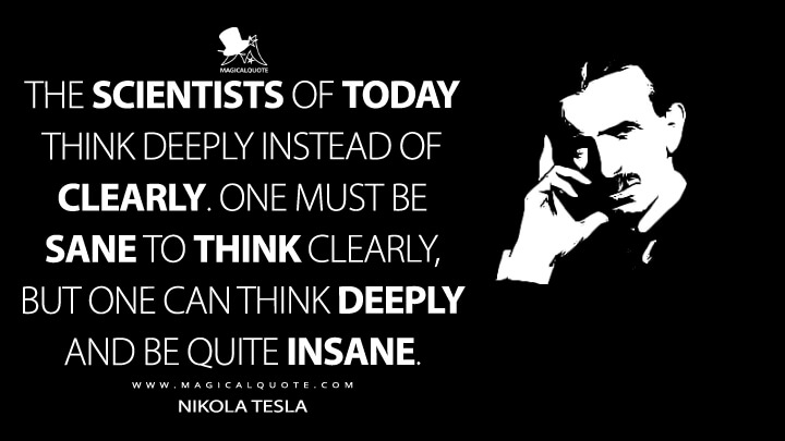 The scientists of today think deeply instead of clearly. One must be sane to think clearly, but one can think deeply and be quite insane. - Nikola Tesla Quotes